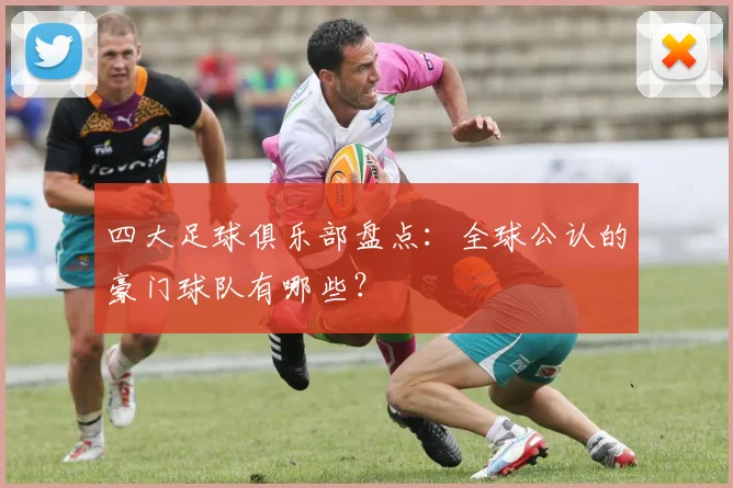 四大足球俱乐部盘点:全球公认的豪门球队有哪些?