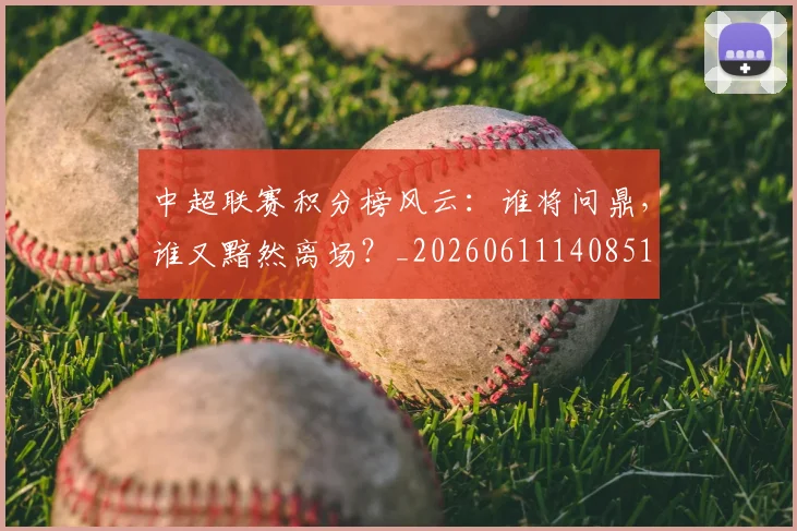 中超联赛积分榜风云:谁将问鼎,谁又黯然离场?_20260611140851