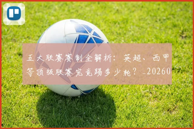 五大联赛赛制全解析:英超、西甲等顶级联赛究竟踢多少轮?_20260611141819