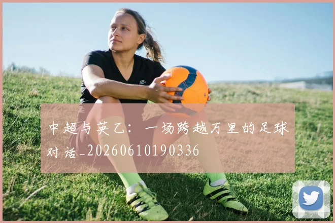 中超与英乙:一场跨越万里的足球对话_20260610190336