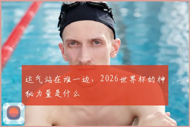 运气站在谁一边，2026世界杯的神秘力量是什么
