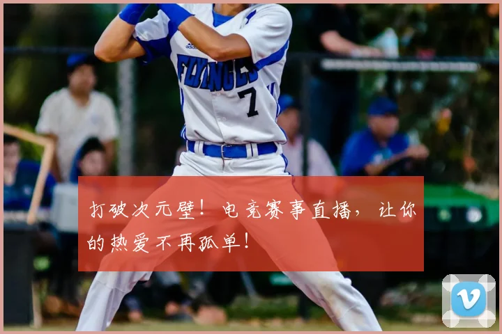 打破次元壁！电竞赛事直播，让你的热爱不再孤单！