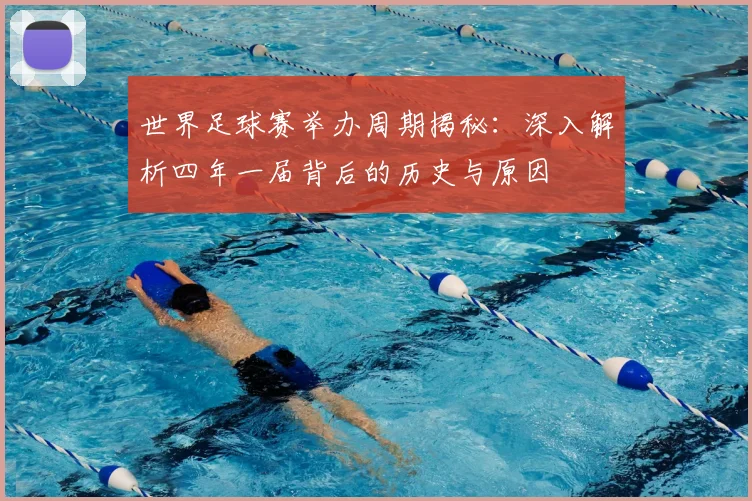 世界足球赛举办周期揭秘：深入解析四年一届背后的历史与原因