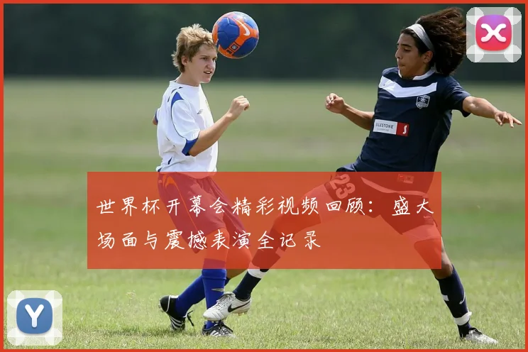 世界杯开幕会精彩视频回顾：盛大场面与震撼表演全记录