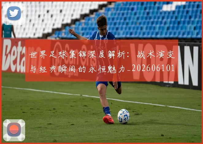 世界足球集锦深度解析：战术演变与经典瞬间的永恒魅力_20260610190241