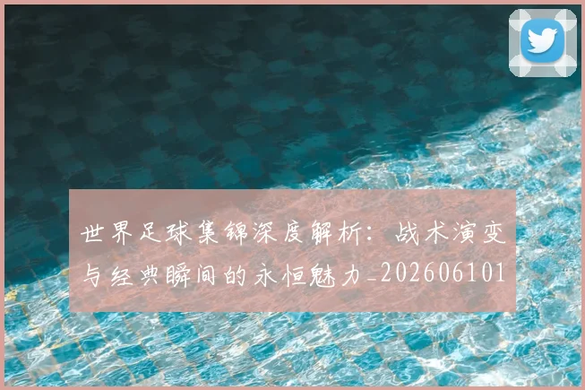 世界足球集锦深度解析:战术演变与经典瞬间的永恒魅力_20260610190241