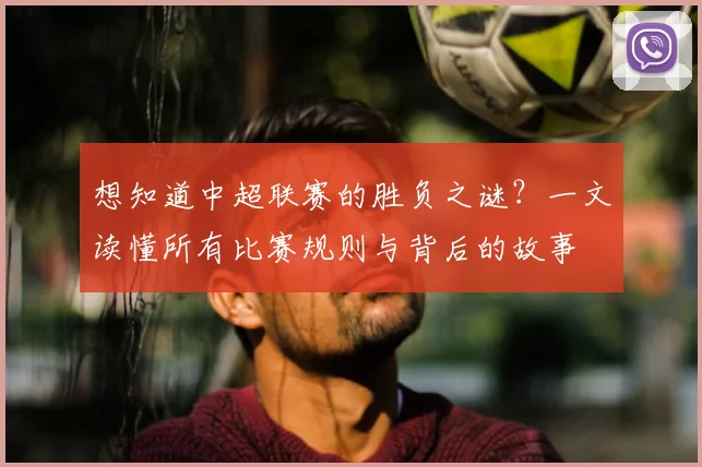 想知道中超联赛的胜负之谜?一文读懂所有比赛规则与背后的故事