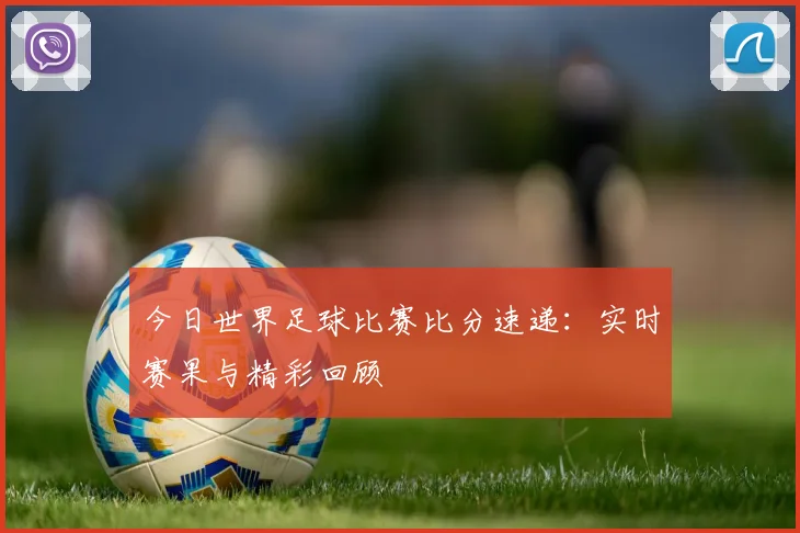 今日世界足球比赛比分速递：实时赛果与精彩回顾