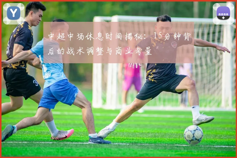 中超中场休息时间揭秘：15分钟背后的战术调整与商业考量