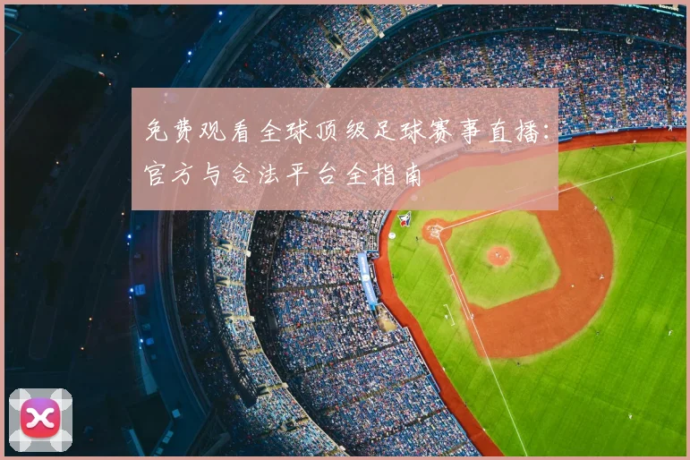 免费观看全球顶级足球赛事直播:官方与合法平台全指南