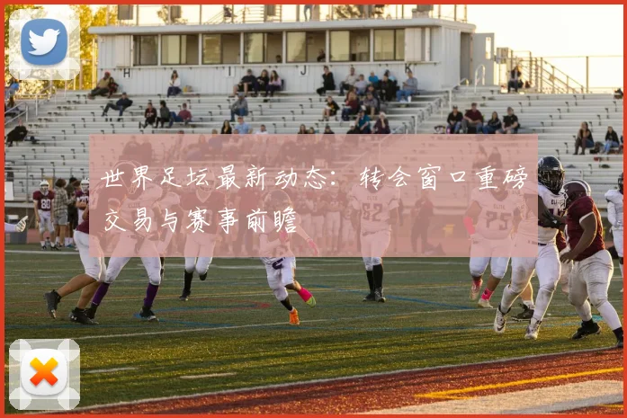 世界足坛最新动态：转会窗口重磅交易与赛事前瞻
