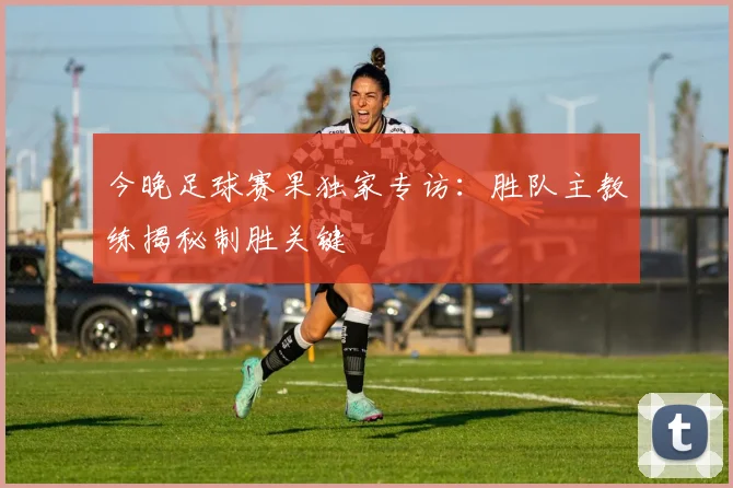 今晚足球赛果独家专访：胜队主教练揭秘制胜关键