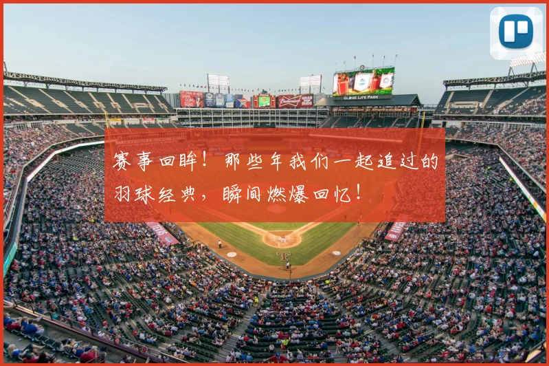 赛事回眸!那些年我们一起追过的羽球经典,瞬间燃爆回忆!