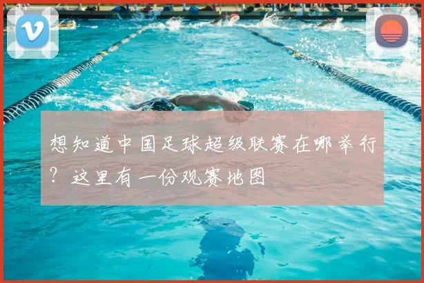 想知道中国足球超级联赛在哪举行?这里有一份观赛地图