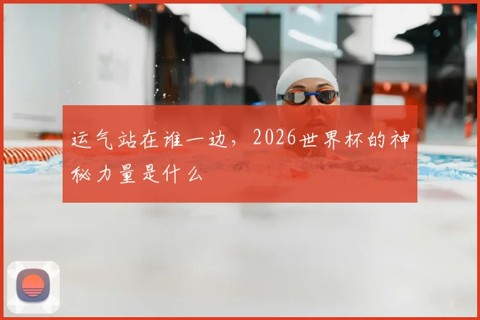 运气站在谁一边,2026世界杯的神秘力量是什么