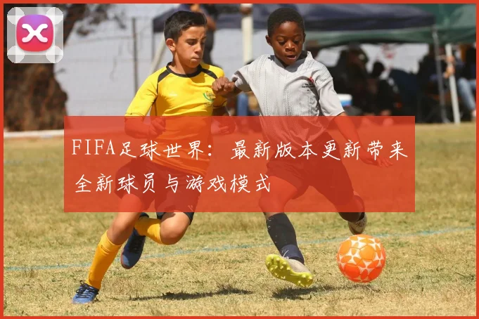 FIFA足球世界：最新版本更新带来全新球员与游戏模式