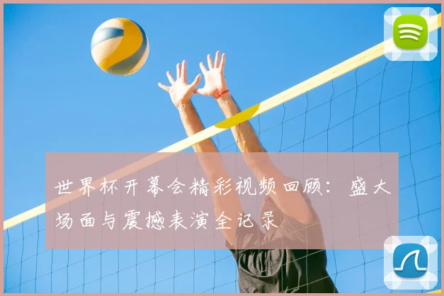 世界杯开幕会精彩视频回顾:盛大场面与震撼表演全记录