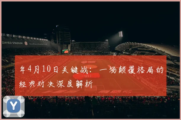 年4月10日关键战：一场颠覆格局的经典对决深度解析
