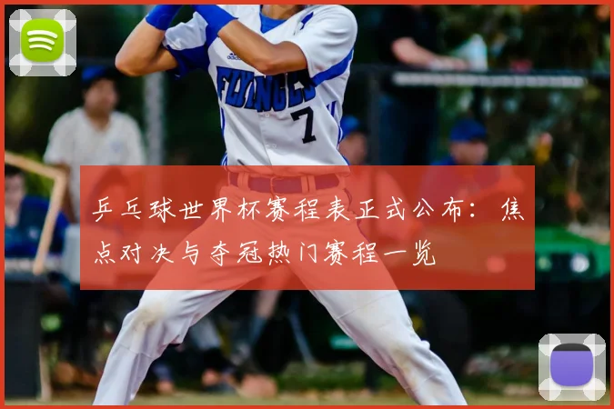乒乓球世界杯赛程表正式公布:焦点对决与夺冠热门赛程一览