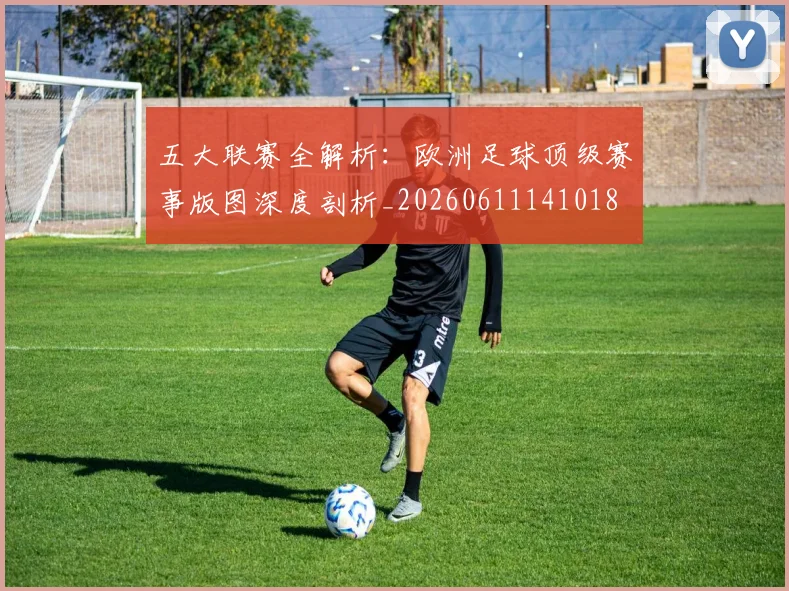 五大联赛全解析:欧洲足球顶级赛事版图深度剖析_20260611141018