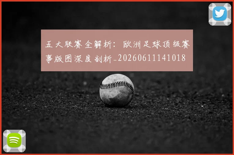 五大联赛全解析：欧洲足球顶级赛事版图深度剖析_20260611141018