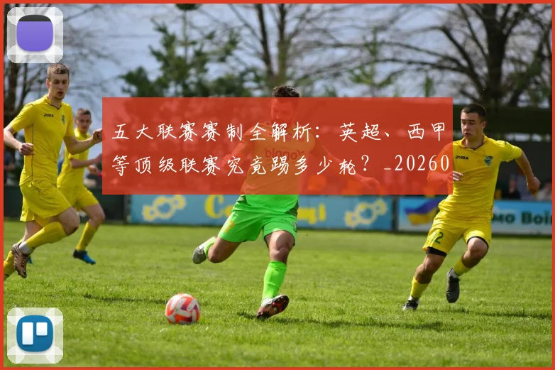 五大联赛赛制全解析：英超、西甲等顶级联赛究竟踢多少轮？_20260611141819
