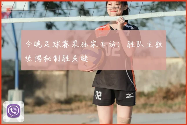 今晚足球赛果独家专访：胜队主教练揭秘制胜关键