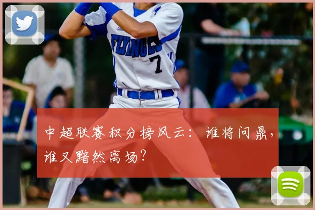 中超联赛积分榜风云:谁将问鼎,谁又黯然离场?