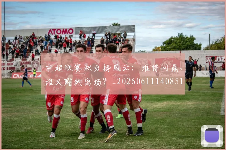 中超联赛积分榜风云：谁将问鼎，谁又黯然离场？_20260611140851