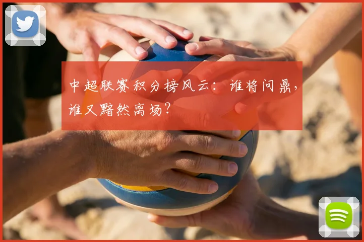 中超联赛积分榜风云：谁将问鼎，谁又黯然离场？