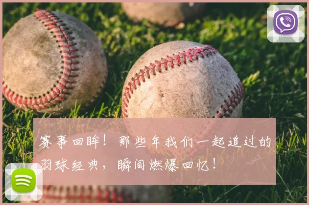 赛事回眸！那些年我们一起追过的羽球经典，瞬间燃爆回忆！