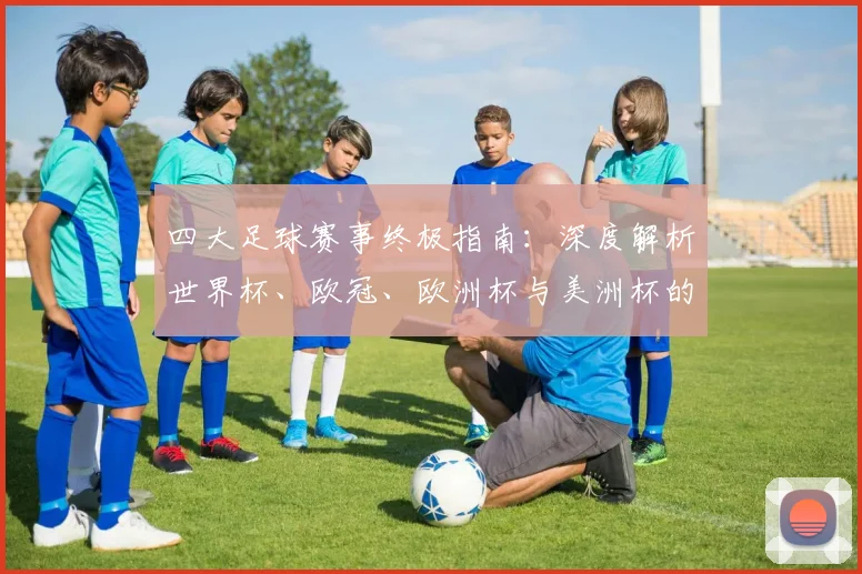 四大足球赛事终极指南：深度解析世界杯、欧冠、欧洲杯与美洲杯的竞技格局与历史传承