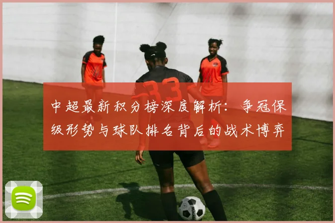 中超最新积分榜深度解析：争冠保级形势与球队排名背后的战术博弈_20260610190412