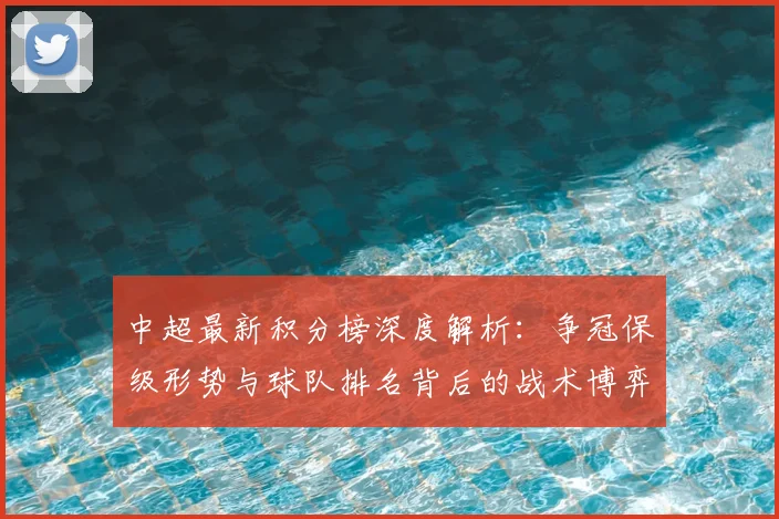 中超最新积分榜深度解析：争冠保级形势与球队排名背后的战术博弈_20260610190412