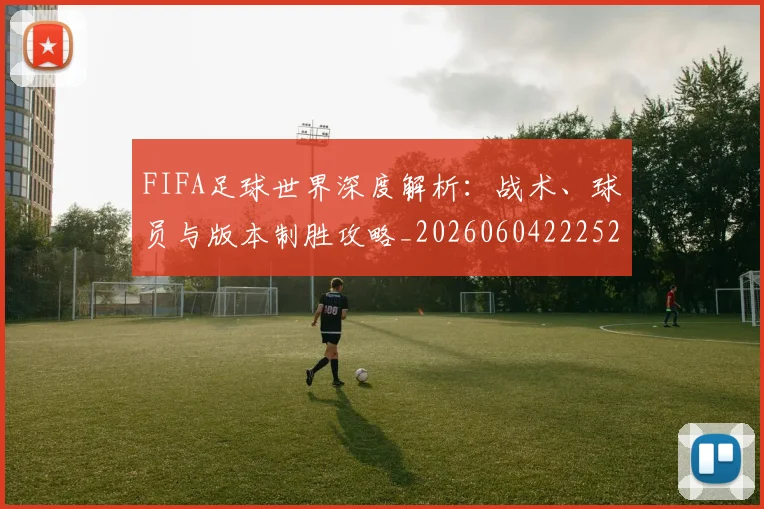 FIFA足球世界深度解析：战术、球员与版本制胜攻略_20260604222528