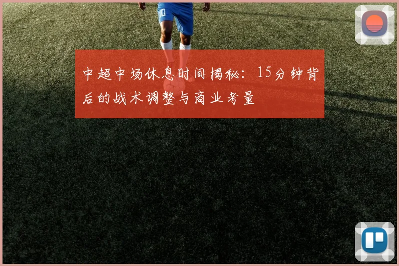 中超中场休息时间揭秘:15分钟背后的战术调整与商业考量